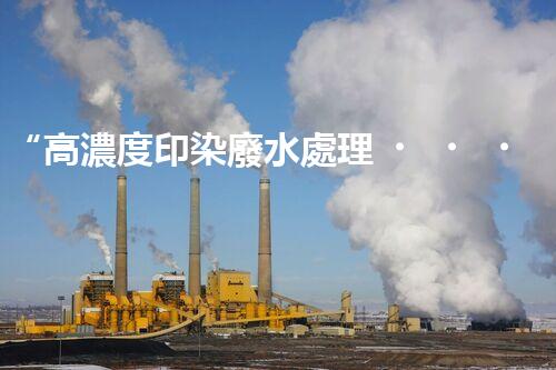 “高濃度印染廢水處理，綠色創(chuàng)新，凈享環(huán)保新篇章”